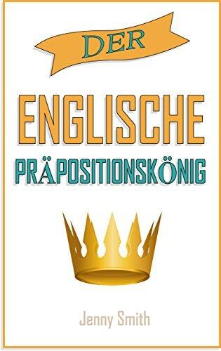 DER ENGLISCHE PRÄPOSITIONSKÖNIG: 460 Verwendungen von Präpositionen, die Ihre Englischkenntnisse verbessern.