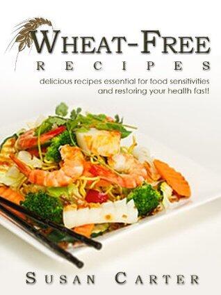 Wheat Free Recipes: Delicious Recipes Designed To Help You Lose Weight And Restore Health Fast!