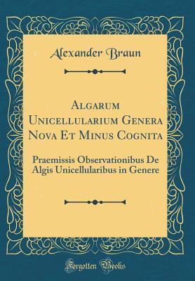 Algarum Unicellularium Genera Nova Et Minus Cognita: Praemissis Observationibus De Algis Unicellularibus in Genere (Classic Reprint)
