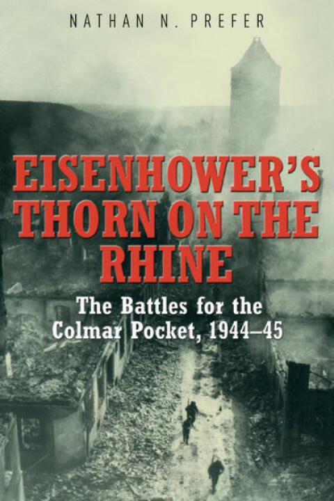 Eisenhower's Thorn on the Rhine: The Battles for the Colmar Pocket, 1944-1945