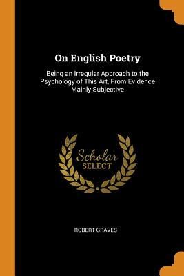 On English Poetry: Being an Irregular Approach to the Psychology of This Art, From Evidence Mainly Subjective