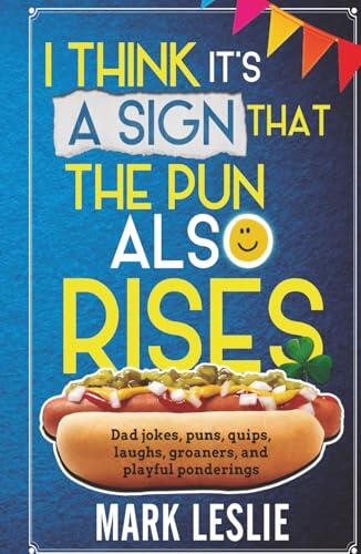I Think It's a Sign That The Pun Also Rises: Dad Jokes, Puns, Quips, Laughs, Groaners, and Playful Pensive Ponderings