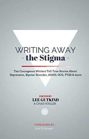 Writing Away the Stigma: Ten Courageous Writers Tell True Stories About Depression, Bipolar Disorder, ADHD, OCD, PTSD & more