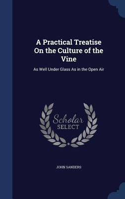 A Practical Treatise On the Culture of the Vine: As Well Under Glass As in the Open Air