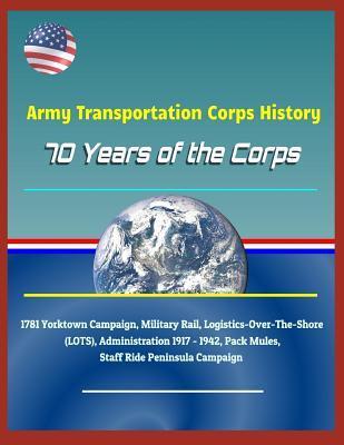 Army Transportation Corps History: 70 Years of the Corps, 1781 Yorktown Campaign, Military Rail, Logistics-Over-The-Shore (Lots), Administration 1917 - 1942, Pack Mules, Staff Ride Peninsula Campaign