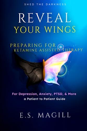 Reveal Your Wings: Preparing for Ketamine Assisted Therapy for Depression, Anxiety, PTSD, & More A Patient to Patient Guide