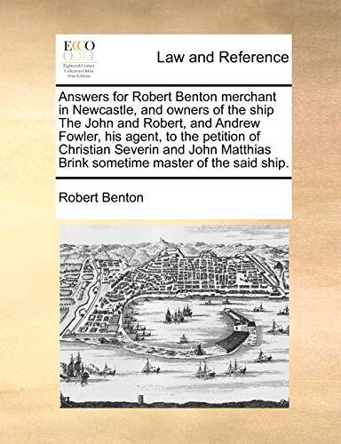 Answers for Robert Benton merchant in Newcastle, and owners of the ship The John and Robert, and Andrew Fowler, his agent, to the petition of ... Brink sometime master of the said ship.