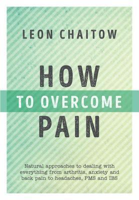 How to Overcome Pain: Natural Approaches to Dealing with Everything from Arthritis, Anxiety and Back Pain to Headaches, PMS, and IBS