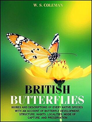 British Butterflies: FIGURES AND DESCRIPTIONS OF EVERY NATIVE SPECIES WITH AN ACCOUNT OF BUTTERFLY DEVELOPMENT, STRUCTURE, HABITS, LOCALITIES, MODE OF ... (Illustrations)