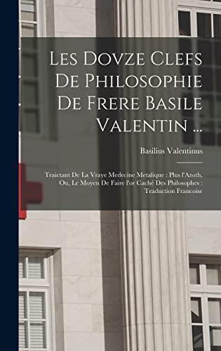 Les dovze clefs de philosophie de frere Basile Valentin ...: Traictant de la vraye medecine metalique: plus l'Azoth, ou, Le moyen de faire l'or caché ... traduction francoise
