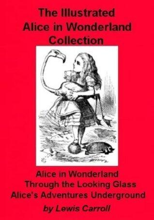 Illustrated Alice in Wonderland Collection: Alice in Wonderland, Alice Through the Looking Glass and Alice's Adventures Under Ground