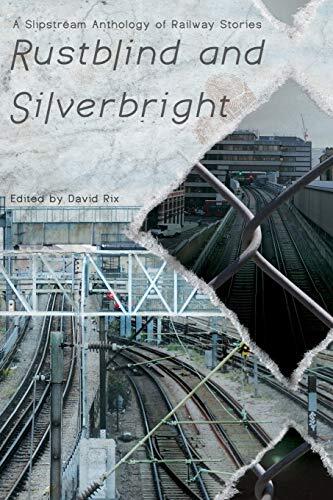 Rustblind and Silverbright (A Slipstream Anthology of Railway Stories)