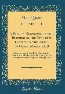 A Sermon Occasioned by the Burning of the Episcopal Church in the Parish of Grand Manan, N. B: Preached by the Rev. John Dunn, A. B., Rector, and Missionary of the Society for the Propagation of the G