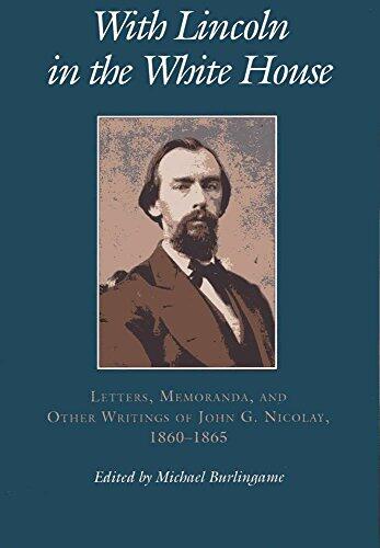With Lincoln in the White House: Letters, Memoranda, and Other Writings of John G. Nicolay, 1860-1865
