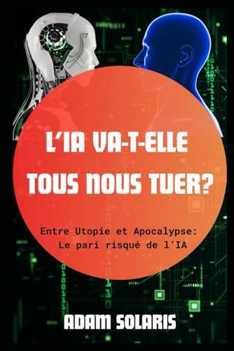 L'IA va-t-elle tous nous tuer ?: Entre Utopie et Apocalypse : Le Pari risqué de l’IA