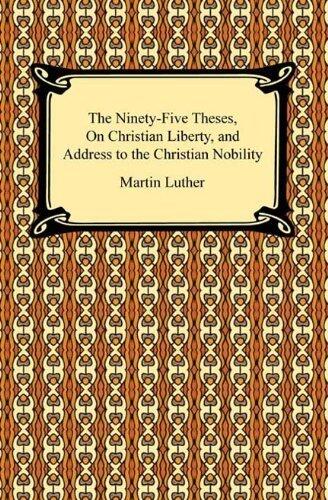 The Ninety-Five Theses, On Christian Liberty, and Address to the Christian Nobility