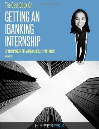 The Best Book on Getting an I-Banking Internship: Written by a Former Banking Intern at UBS, JPMorgan, and FT Partners