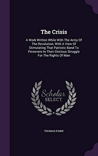 The Crisis: A Work Written While With The Army Of The Revolution, With A View Of Stimulating That Patriotic Band To Persevere In Their Glorious Struggle For The Rights Of Man