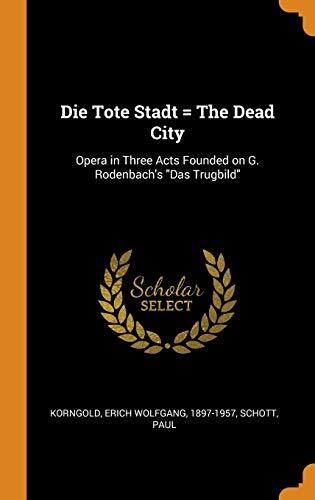 Die Tote Stadt = The Dead City: Opera in Three Acts Founded on G. Rodenbach's "Das Trugbild"