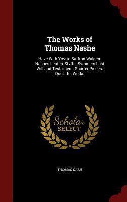 The Works of Thomas Nashe: Have With Yov to Saffron-Walden. Nashes Lenten Stvffe. Svmmers Last Will and Testament. Shorter Pieces. Doubtful Works