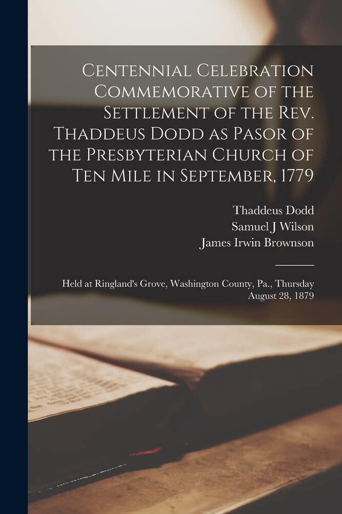 Centennial Celebration Commemorative of the Settlement of the Rev. Thaddeus Dodd as Pastor of the Presbyterian Church of Ten Mile in September, 1779