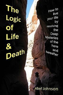 The Logic of Life and Death: How to Live Your Life by Resolving the Deep Mysteries of the Here and Hereafter