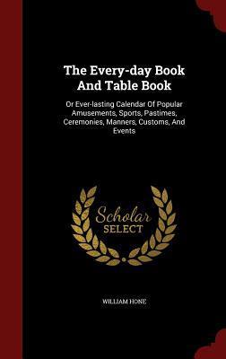 The Every-day Book And Table Book: Or Ever-lasting Calendar Of Popular Amusements, Sports, Pastimes, Ceremonies, Manners, Customs, And Events