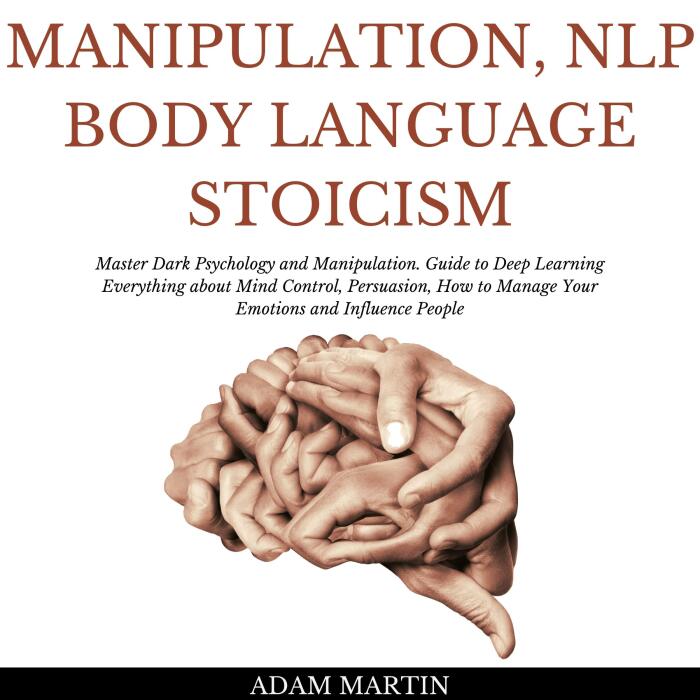 Manipulation, NLP, Body Language, Stoicism: Master Dark Psychology and Manipulation. Guide to Deep Learning Everything about Mind Control, Persuasion, How to Manage Your Emotions and Influence People