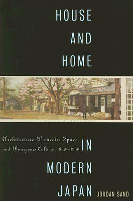 House and Home in Modern Japan: Architecture, Domestic Space, and Bourgeois Culture, 1880-1930