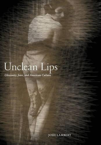 Unclean Lips: Obscenity, Jews, and American Culture (The Goldstein-Goran Series in American Jewish History)
