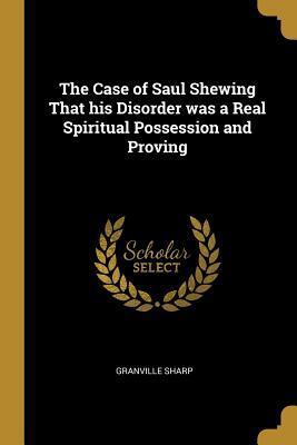 The Case of Saul Shewing That his Disorder was a Real Spiritual Possession and Proving