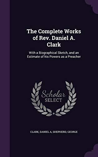 The Complete Works of Rev. Daniel A. Clark: With a Biographical Sketch, and an Estimate of his Powers as a Preacher