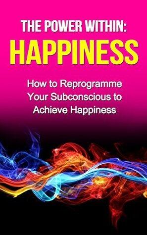 The Power Within: Happiness (books on happiness, how to be happy): How to Reprogramme Your Subconscious to Achieve Happiness