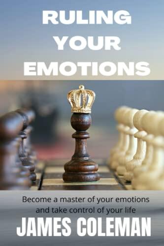 RULING YOUR EMOTIONS: Become Emotionally Intelligent to Ensure Success at Work, Build Happier & Long lasting Relationships, Improve your Social Skills and Emotional Dexterity.