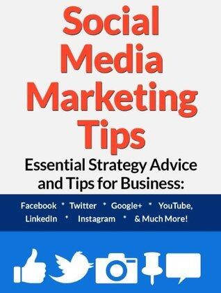 Social Media Marketing Tips: Essential Strategy Advice and Tips for Business: Facebook, Twitter, Google+, YouTube, LinkedIn, Instagram and Much More!