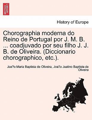 Chorographia Moderna Do Reino De Portugal Por J. M. B. . Coadjuvado Por Seu Filho J. J. B. De Oliveira. (diccionario Chorographico, Etc.). Volume I.