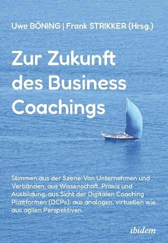 Zur Zukunft des Business Coachings: Stimmen aus der Szene: Von Unternehmen und Verbänden, aus Wissenschaft, Praxis und Ausbildung, aus Sicht der ... wie aus agilen Perspektiven
