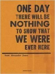 One Day There Will Be Nothing To Show That We Were Ever Here