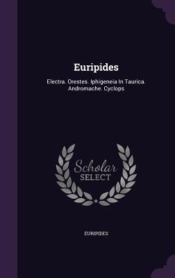 Euripides: Electra. Orestes. Iphigeneia In Taurica. Andromache. Cyclops