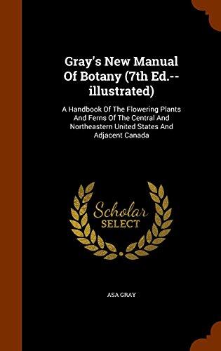 Gray's New Manual Of Botany (7th Ed.--illustrated): A Handbook Of The Flowering Plants And Ferns Of The Central And Northeastern United States And Adjacent Canada