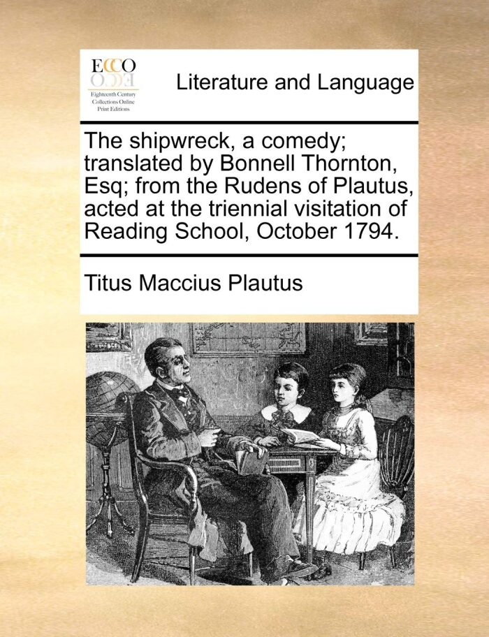 The shipwreck, a comedy; translated by Bonnell Thornton, Esq; from the Rudens of Plautus, acted at the triennial visitation of Reading School, October 1794.