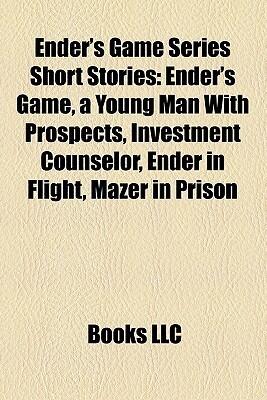 Ender's Game Series Short Stories: Ender's Game, a Young Man With Prospects, Investment Counselor, Ender in Flight, Mazer in Prison