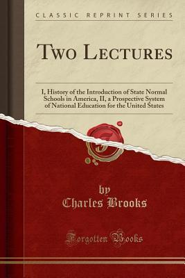Two Lectures (Classic Reprint): I, History of the Introduction of State Normal Schools in America, II, a Prospective System of National Education for the United States