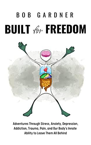 Built for Freedom: Adventures Through Stress, Anxiety, Depression, Addiction, Trauma, Pain, and Our Body’s Innate Ability to Leave Them All Behind