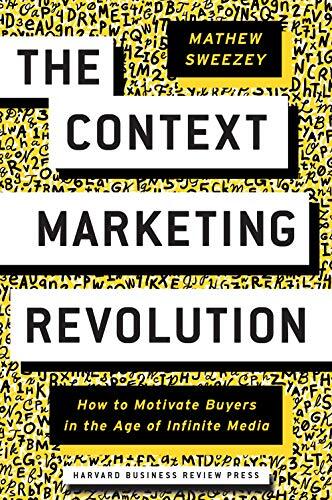 The Context Marketing Revolution: How to Motivate Buyers in the Age of Infinite Media