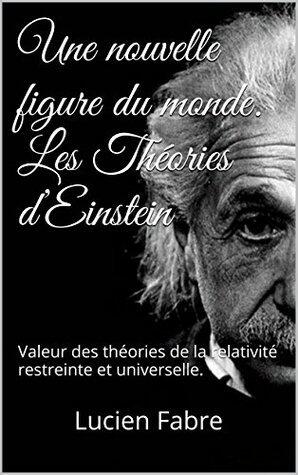 Une nouvelle figure du monde. Les Théories d'Einstein: Valeur des théories de la relativité restreinte et universelle.