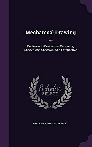 Mechanical Drawing ...: Problems In Descriptive Geometry, Shades And Shadows, And Perspective