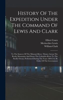 History Of The Expedition Under The Command Of Lewis And Clark: To The Sources Of The Missouri River, Thence Across The Rocky Mountains And Down The ... Years 1804-5-6, By Order Of The Government