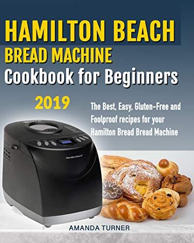 Hamilton Beach Bread Machine Cookbook for beginners: The Best, Easy, Gluten-Free and Foolproof recipes for your Hamilton Beach Bread Machine