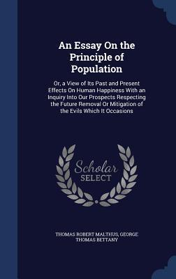 An Essay On the Principle of Population: Or, a View of Its Past and Present Effects On Human Happiness With an Inquiry Into Our Prospects Respecting ... Or Mitigation of the Evils Which It Occasions